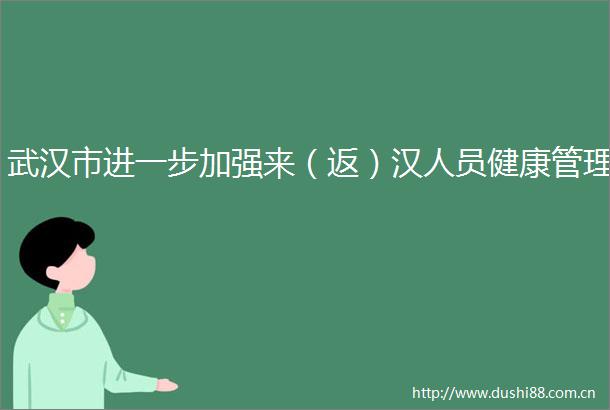 武汉市进一步加强来（返）汉人员健康管理