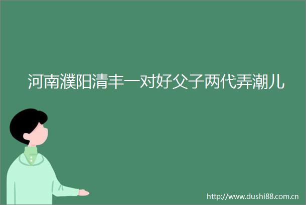 河南濮阳清丰一对好父子两代弄潮儿