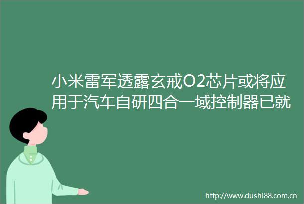 小米雷军透露玄戒O2芯片或将应用于汽车自研四合一域控制器已就绪