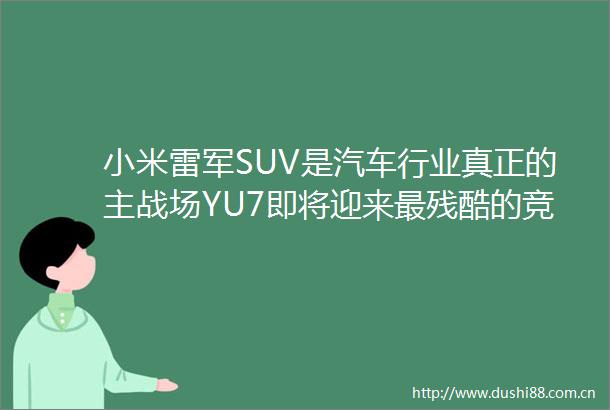 小米雷军SUV是汽车行业真正的主战场YU7即将迎来最残酷的竞争