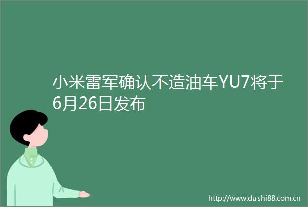 小米雷军确认不造油车YU7将于6月26日发布