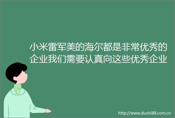 小米雷军美的海尔都是非常优秀的企业我们需要认真向这些优秀企业学习