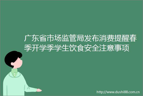 广东省市场监管局发布消费提醒春季开学季学生饮食安全注意事项