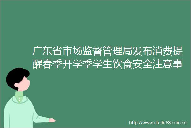 广东省市场监督管理局发布消费提醒春季开学季学生饮食安全注意事项