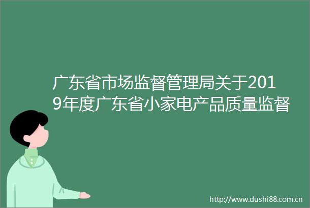 广东省市场监督管理局关于2019年度广东省小家电产品质量监督抽查情况的通告
