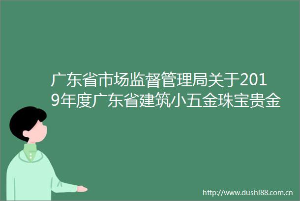 广东省市场监督管理局关于2019年度广东省建筑小五金珠宝贵金属定配眼镜办公用设备耗材产品质量监督抽查情况的通告