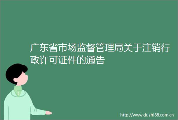 广东省市场监督管理局关于注销行政许可证件的通告