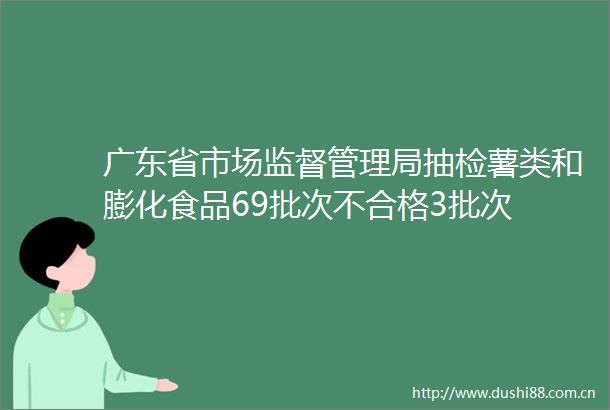 广东省市场监督管理局抽检薯类和膨化食品69批次不合格3批次