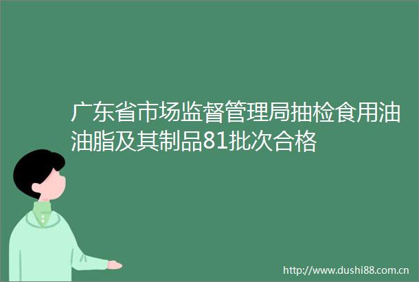 广东省市场监督管理局抽检食用油油脂及其制品81批次合格
