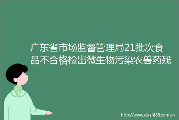 广东省市场监督管理局21批次食品不合格检出微生物污染农兽药残留等问题