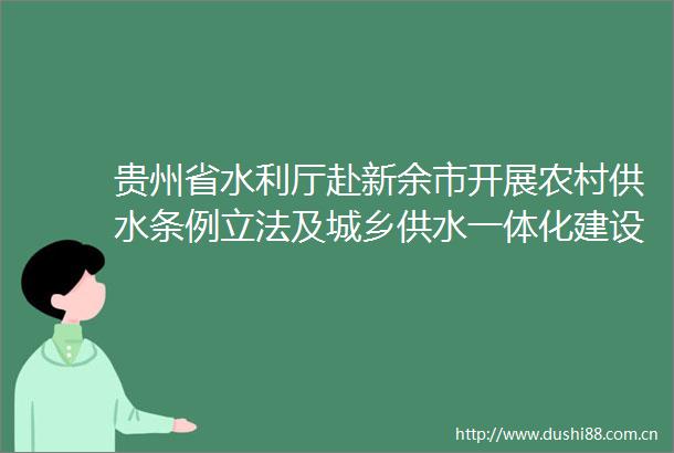 贵州省水利厅赴新余市开展农村供水条例立法及城乡供水一体化建设调研