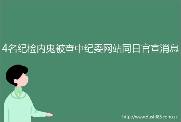 4名纪检内鬼被查中纪委网站同日官宣消息