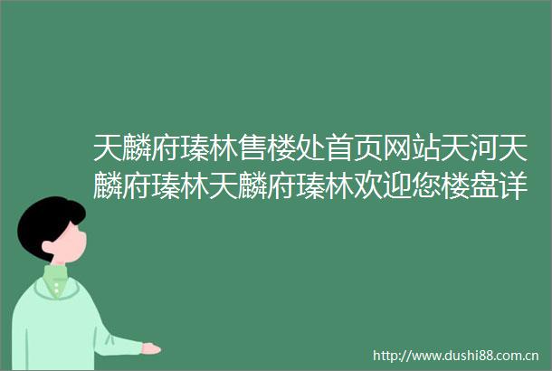 天麟府瑧林售楼处首页网站天河天麟府瑧林天麟府瑧林欢迎您楼盘详情售楼处