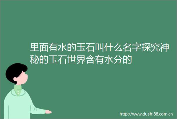 里面有水的玉石叫什么名字探究神秘的玉石世界含有水分的