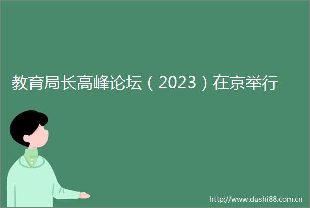 教育局长高峰论坛（2023）在京举行