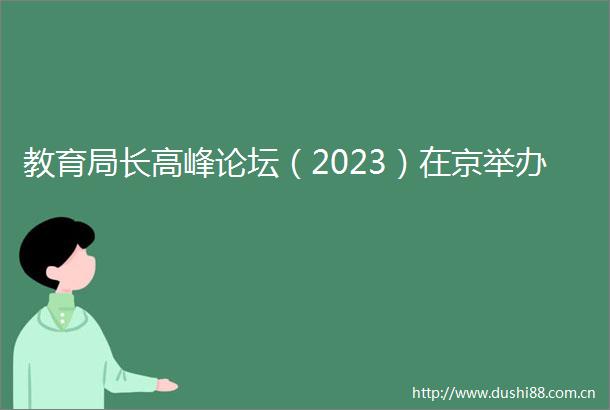 教育局长高峰论坛（2023）在京举办