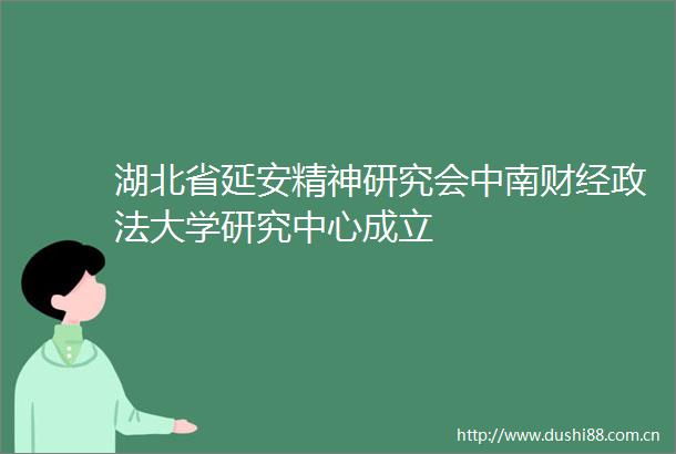 湖北省延安精神研究会中南财经政法大学研究中心成立