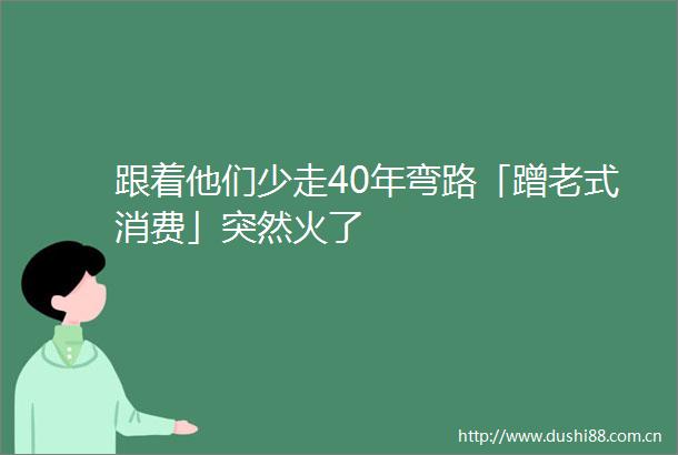 跟着他们少走40年弯路「蹭老式消费」突然火了