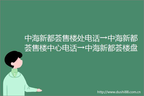 中海新都荟售楼处电话→中海新都荟售楼中心电话→中海新都荟楼盘百科→首页网站→楼盘百科→首页网站→24小时热线电话