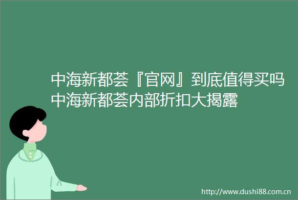 中海新都荟『官网』到底值得买吗中海新都荟内部折扣大