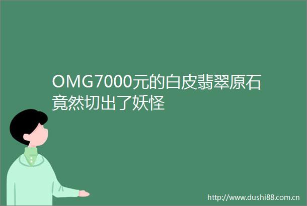OMG7000元的白皮翡翠原石竟然切出了妖怪