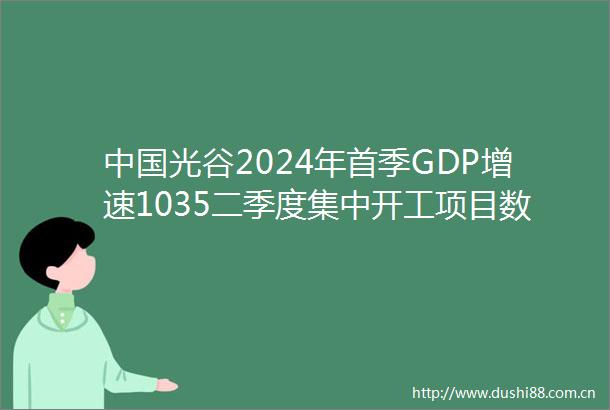 光谷2024年首季GDP增速1035二季度集中开工项目数再次位列武汉市第一
