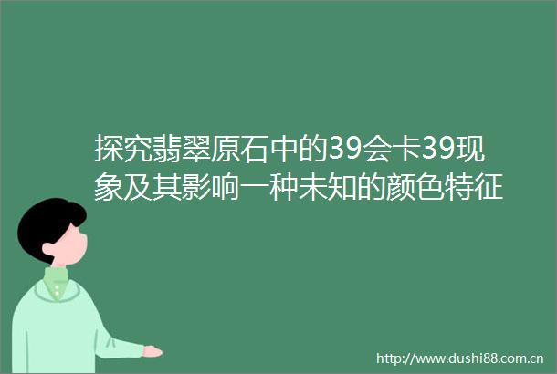 探究翡翠原石中的39会卡39现象及其影响一种未知的颜色特征