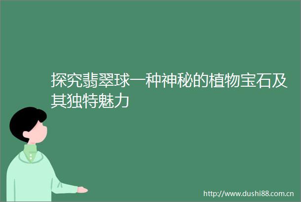 探究翡翠球一种神秘的植物宝石及其独特魅力