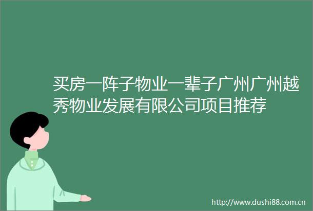 买房一阵子物业一辈子广州广州越秀物业发展有限公司项目推荐