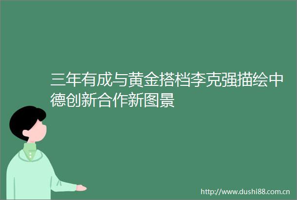 三年有成与黄金搭档李克强描绘中德创新合作新图景