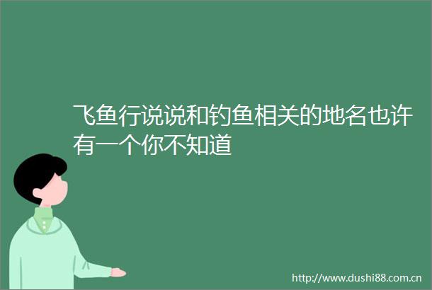 飞鱼行说说和钓鱼相关的地名也许有一个你不知道