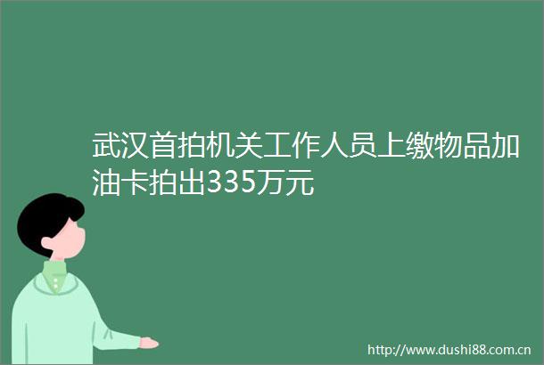 武汉首拍机关工作人员上缴物品加油卡拍出335万元