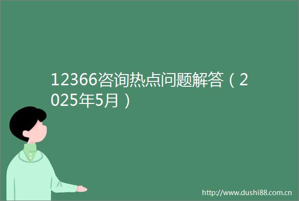 12366咨询热点问题解答（2025年5月）
