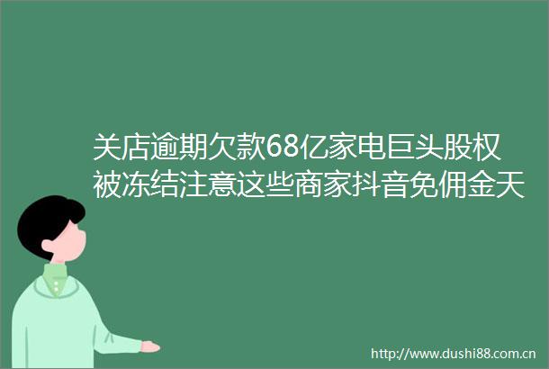 关店逾期欠款68亿家电巨头股权被冻结注意这些商家抖音免佣金天猫免保证金港普带货TVB入驻淘宝直播一周电商大事