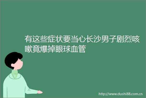 有这些症状要当心长沙男子剧烈咳嗽竟爆掉眼球血管