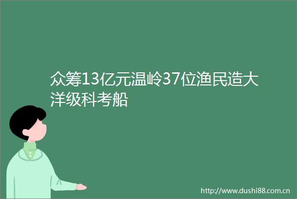 众筹13亿元温岭37位渔民造大洋级科考船