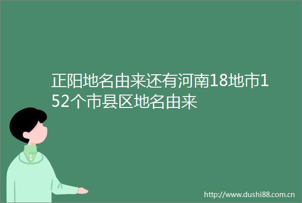 正阳地名由来还有河南18地市152个市县区地名由来