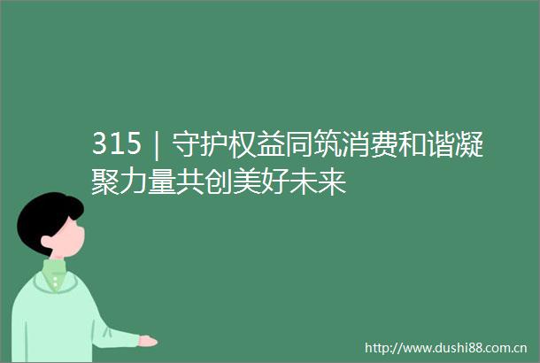 315｜守护权益同筑消费和谐凝聚力量共创美好未来