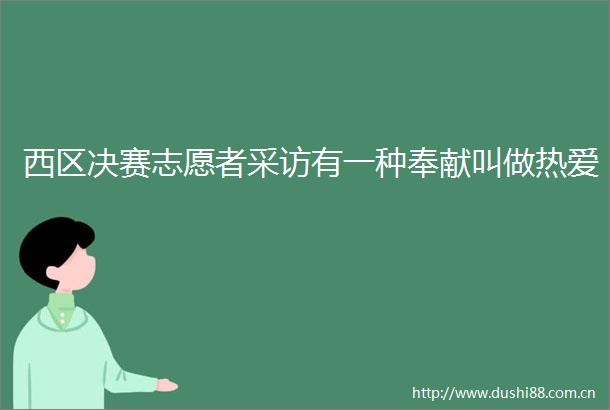 西区决赛志愿者采访有一种奉献叫做热爱