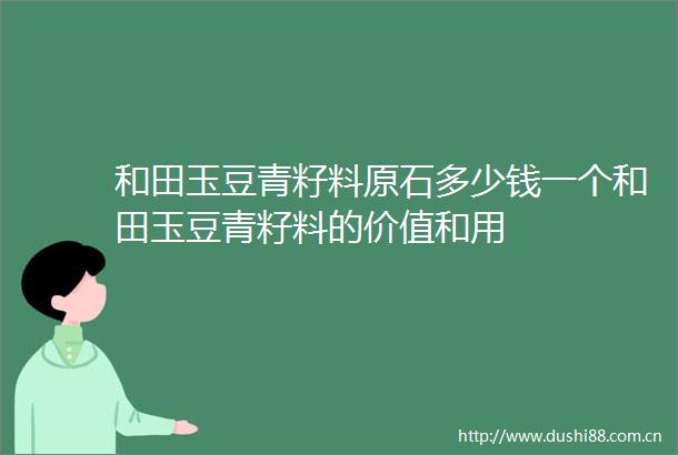 和田玉豆青籽料原石多少钱一个和田玉豆青籽料的价值和用
