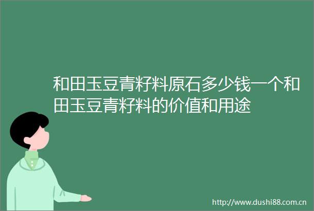 和田玉豆青籽料原石多少钱一个和田玉豆青籽料的价值和用途