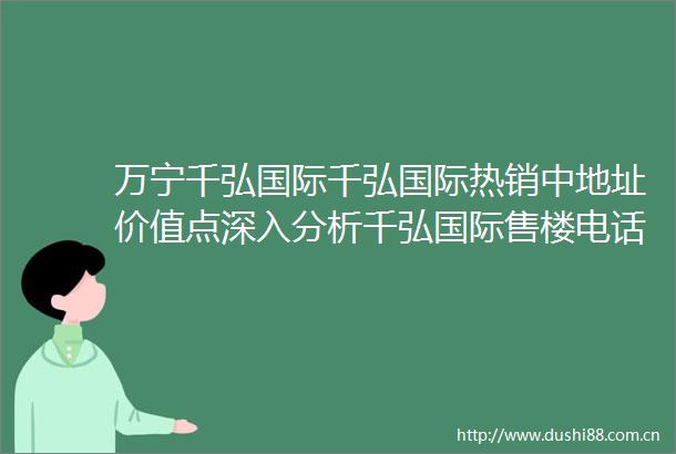 万宁千弘国际千弘国际热销中地址价值点深入分析千弘国际售楼电话房价楼盘网站楼盘详情