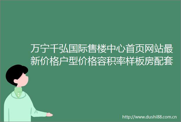 万宁千弘国际售楼中心首页网站最新价格户型价格容积率样板房配套详情