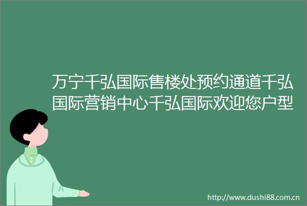 万宁千弘国际售楼处预约通道千弘国际营销中心千弘国际欢迎您户型价格容积率样板房配套详情最新售楼处电话