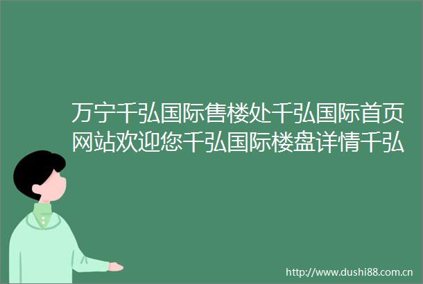 万宁千弘国际售楼处千弘国际首页网站欢迎您千弘国际楼盘详情千弘国际售楼处