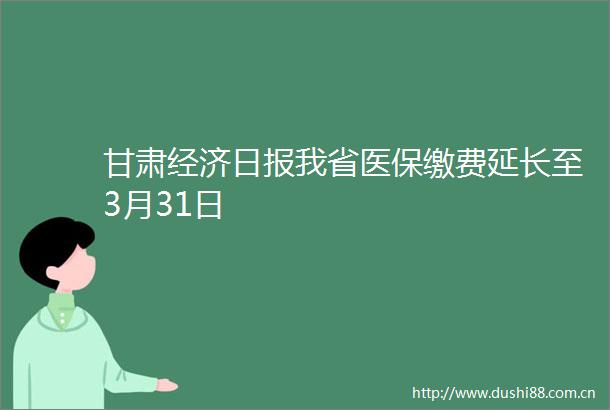 甘肃经济日报我省医保缴费延长至3月31日