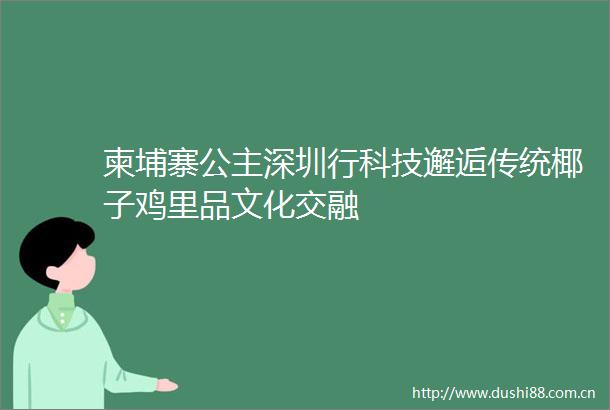 柬埔寨公主深圳行科技邂逅传统椰子鸡里品文化交融