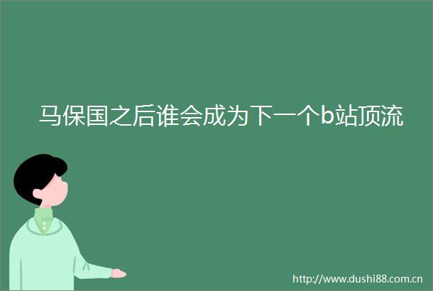 马保国之后谁会成为下一个b站顶流