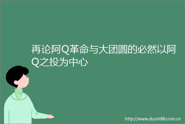 再论阿Q革命与大团圆的必然以阿Q之投为中心