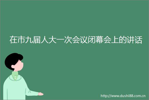 在市九届人大一次会议闭幕会上的讲话